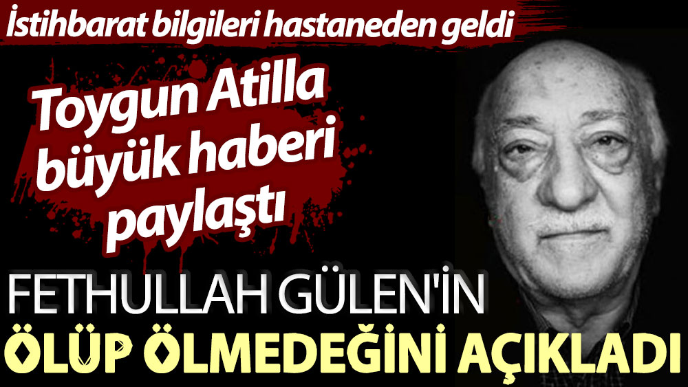 Hastaneden gelen gizli bilgileri yazdı. Toygun Atilla Fethullah Gülen'in ölüp ölmediğini açıkladı