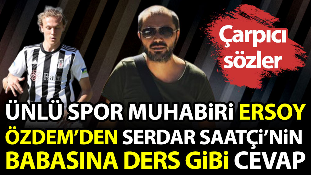Ünlü spor muhabiri Ersoy Özdem'den Serdar Saatçi'nin babasına ders gibi cevap