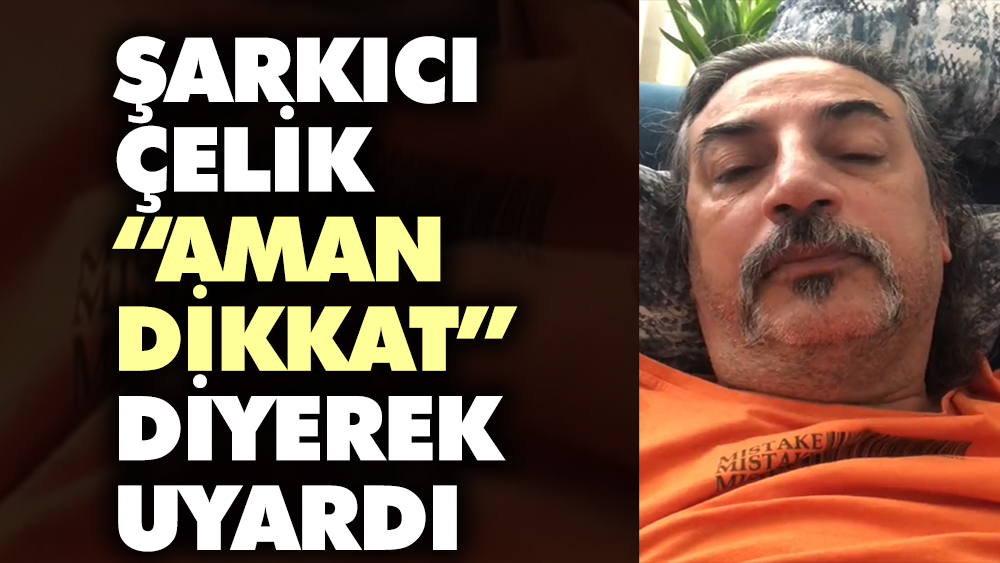 Şarkıcı Çelik Erişçi “Aman dikkat” diyerek uyardı