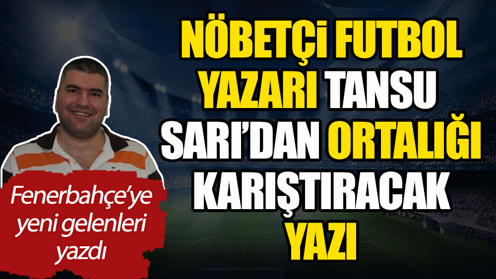 Nöbetçi futbol yazarı Tansu Sarı'dan ortalığı karıştıracak yazı. Fenerbahçe'ye yeni gelenleri yazdı