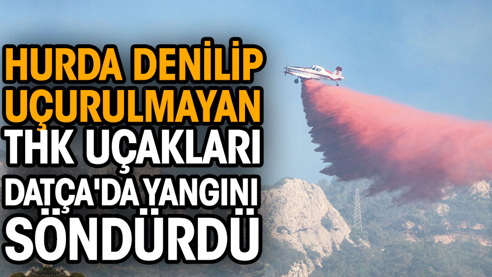 THK uçakları Datça'da yangını söndürdü. Hurda denilerek uçurulmamışlardı