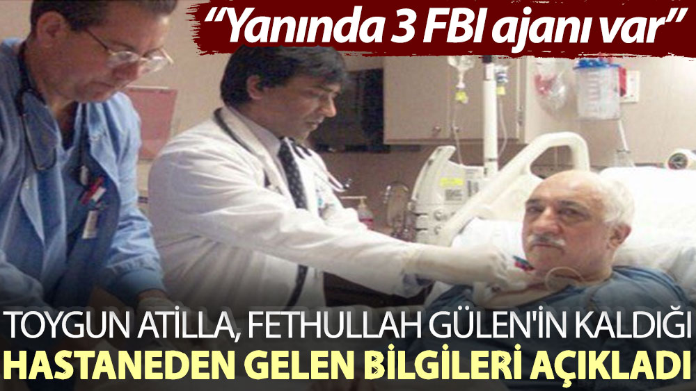 Toygun Atilla, Fethullah Gülen'in kaldığı hastaneden gelen bilgileri açıkladı: Yanında 3 FBI ajanı var