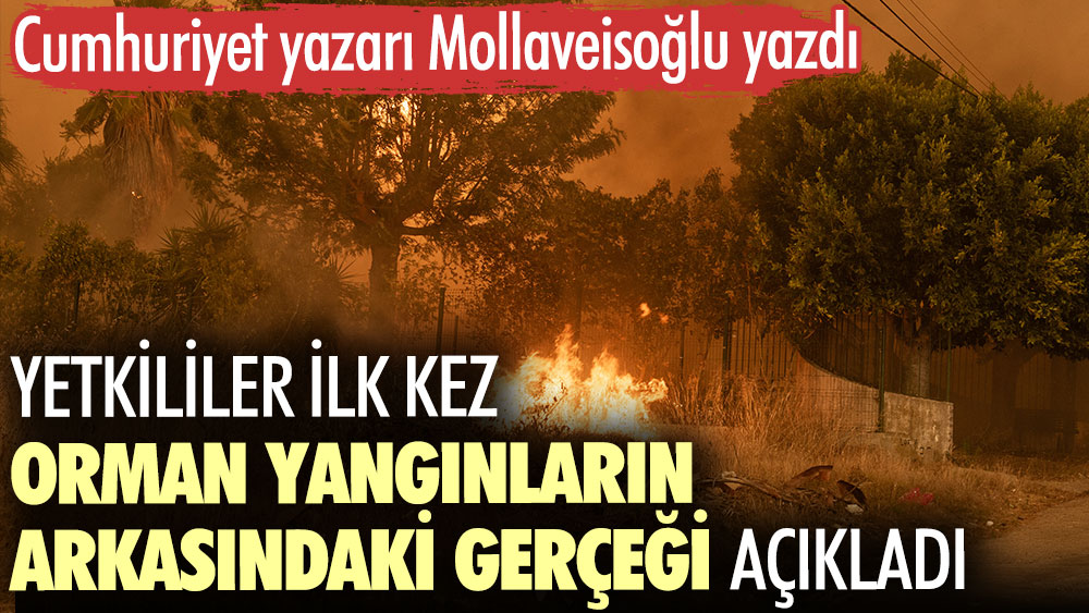 Cumhuriyet yazarı Mollaveisoğlu yazdı. Yetkililer ilk kez orman yangınların arkasındaki gerçeği açıkladı