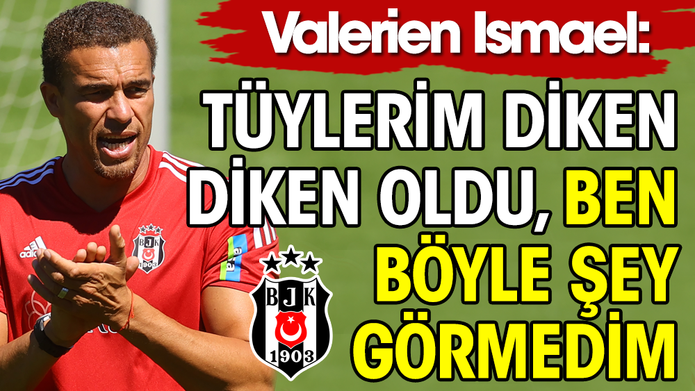 Valerien Ismael: Tüylerim diken diken oldu, ben böyle şey görmedim