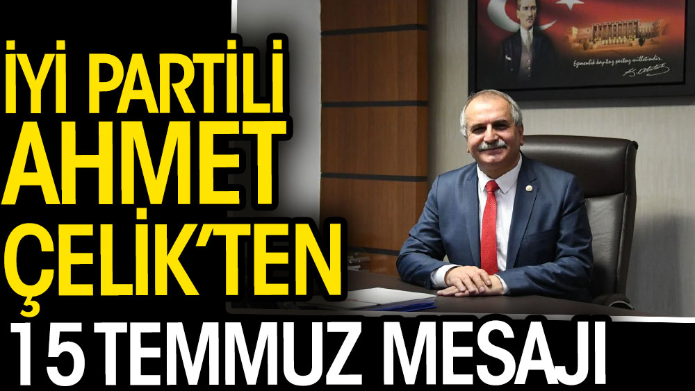 İYİ Partili Ahmet Çelik'ten 15 Temmuz mesajı