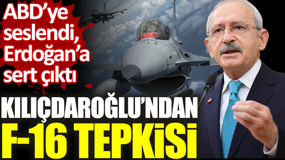 Kılıçdaroğlu’ndan F-16 tepkisi. ABD’ye seslendi Erdoğan’a sert çıktı