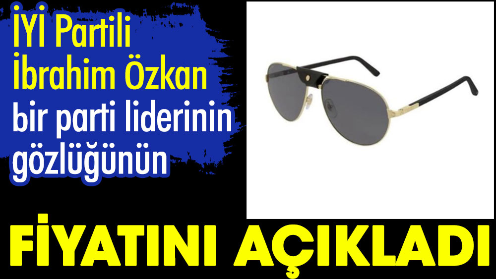 Bir parti liderinin güneş gözlüğünün fiyatını İYİ Partili İbrahim Özkan açıkladı