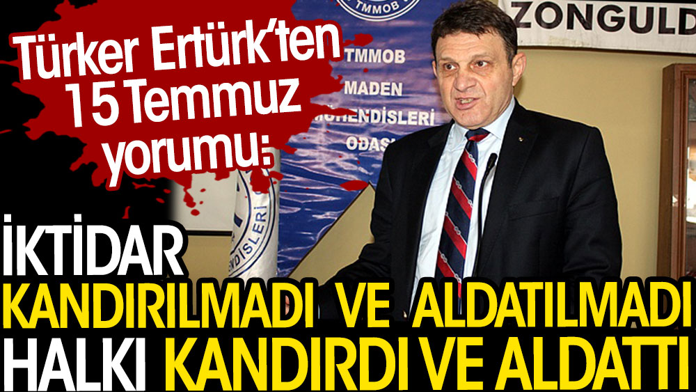Türker Ertürk'ten 15 Temmuz yorumu: İktidar halkı kandırdı ve aldattı