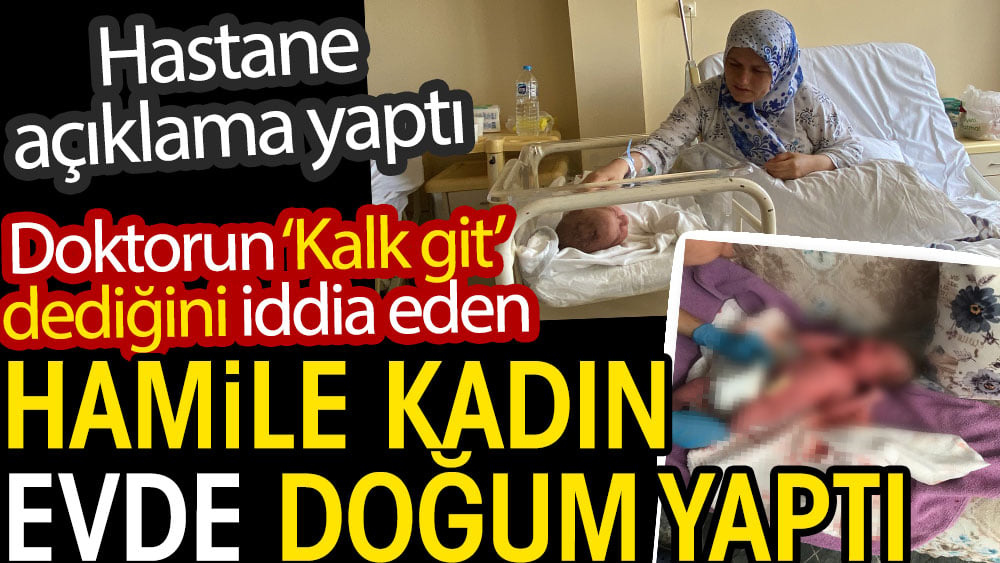 Doktorun kalk git dediğini iddia eden kadın evde doğum yaptı. Hastane açıklama yaptı