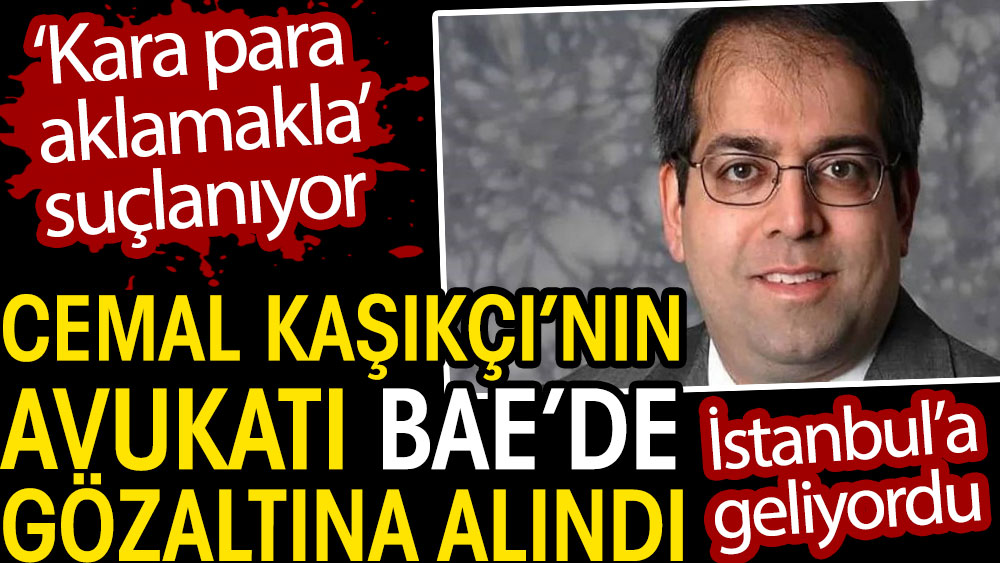 Cemal Kaşıkçı'nın avukatı İstanbul'a gelirken BAE'de  gözaltına alındı. Kara para aklamakla suçlanıyor