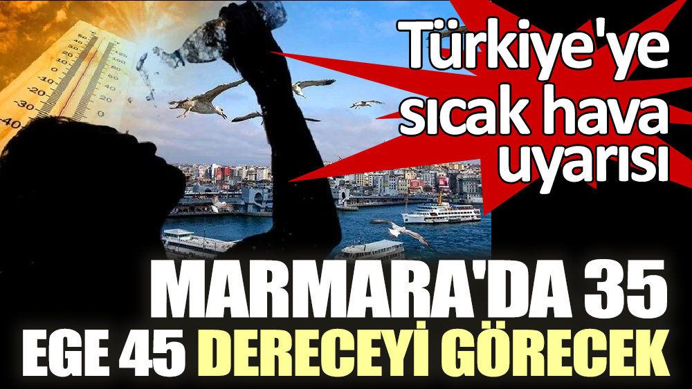 Türkiye'ye sıcak hava uyarısı. Marmara'da 35, Ege 45 dereceyi görecek