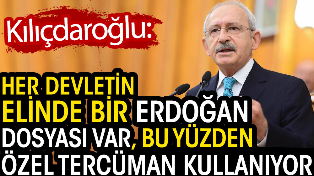 Kılıçdaroğlu: Her devletin elinde bir Erdoğan dosyası var. Bu yüzden özel tercüman kullanıyor