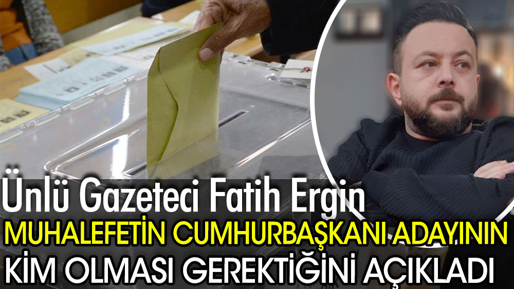 Ünlü gazeteci Fatih Ergin muhalefetin Cumhurbaşkanı adayının kim olması gerektiğini açıkladı