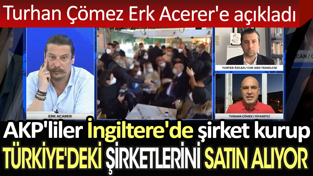 Turhan Çömez Erk Acerer'e açıkladı: AKP'liler İngiltere'de şirket kurup Türkiye'deki şirketlerini satın alıyor