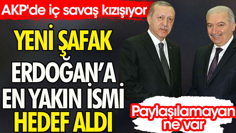 Yeni Şafak Erdoğan'a en yakın ismi hedef aldı | AKP'de iç savaş kızışıyor | Paylaşılamayan ne var