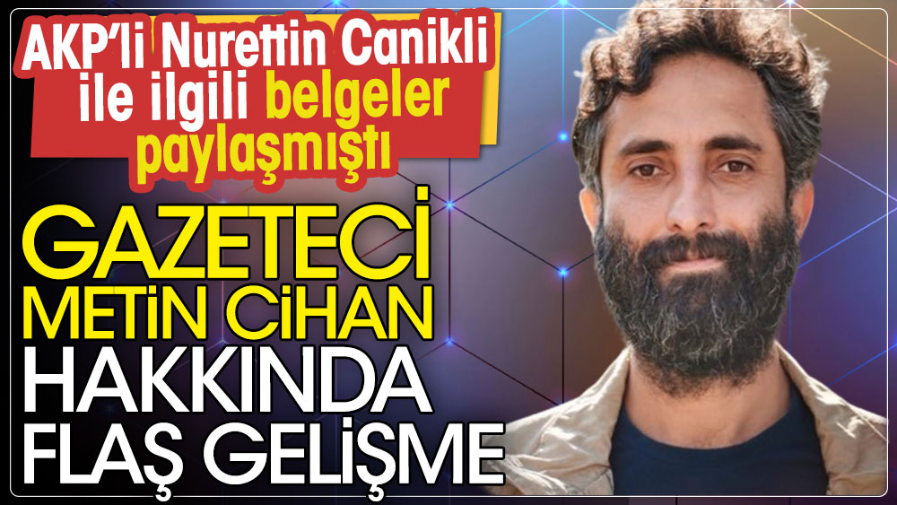 Gazeteci Metin Cihan hakkında flaş gelişme: AKP’li Nurettin Canikli ile ilgili belgeler paylaşmıştı
