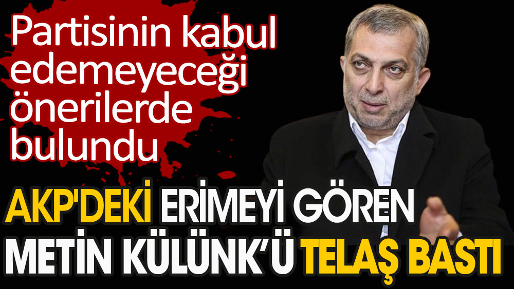 AKP'deki erimeyi gören Metin Külünk'ü telaş bastı. Partisinin kabul edemeyeceği önerilerde bulundu