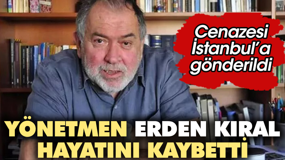 Yönetmen Erden Kıral hayatını kaybetti! Cenazesi İstanbul'a gönderildi