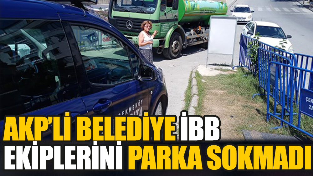 AKP’li Çekmeköy Belediyesi, İBB ekiplerini parka sokmadı