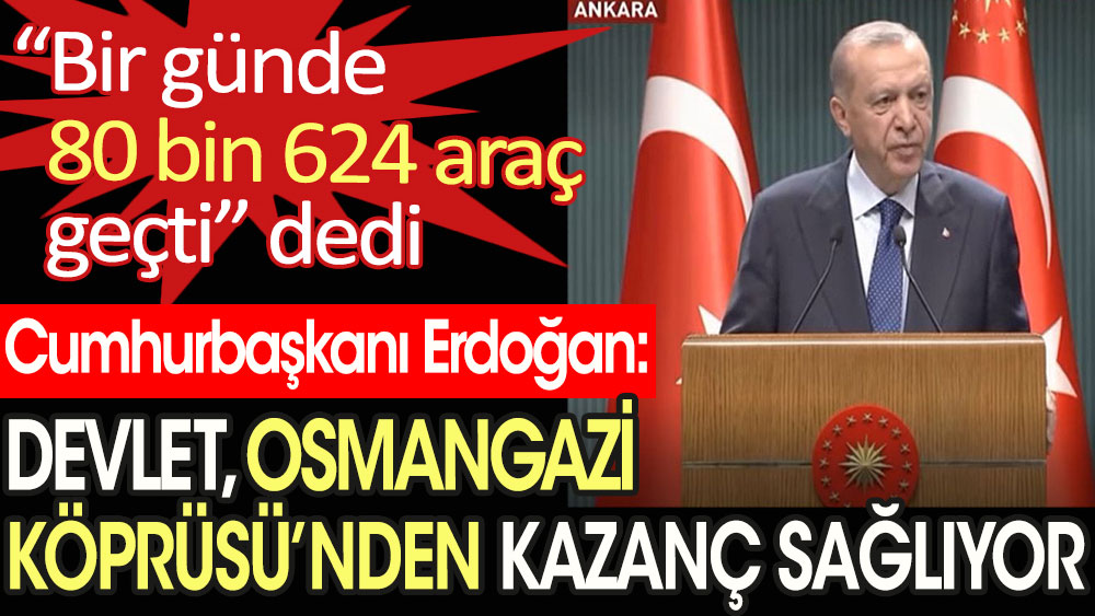 Cumhurbaşkanı Erdoğan: Devlet Osmangazi köprüsünden kazanç sağlıyor. Bir günde 80 bin 624 araç geçti