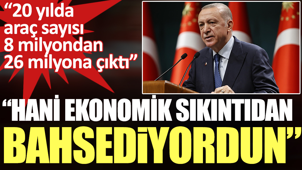 Erdoğan: Hani ekonomik krizden bahsediyordun. 20 yılda araç sayısı 8 milyondan 26 milyona çıktı