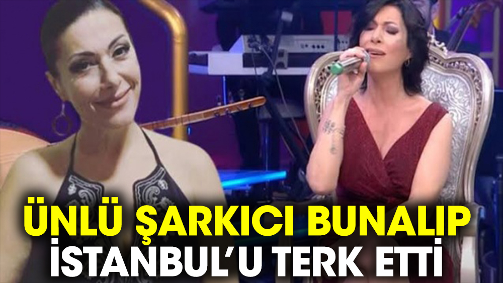Ünlü şarkıcı bunalıp İstanbul’u terk etti 