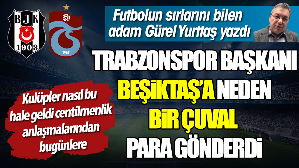 Trabzonspor Başkanı Beşiktaş'a neden bir çuval para gönderdi? Gürel Yurttaş yazdı
