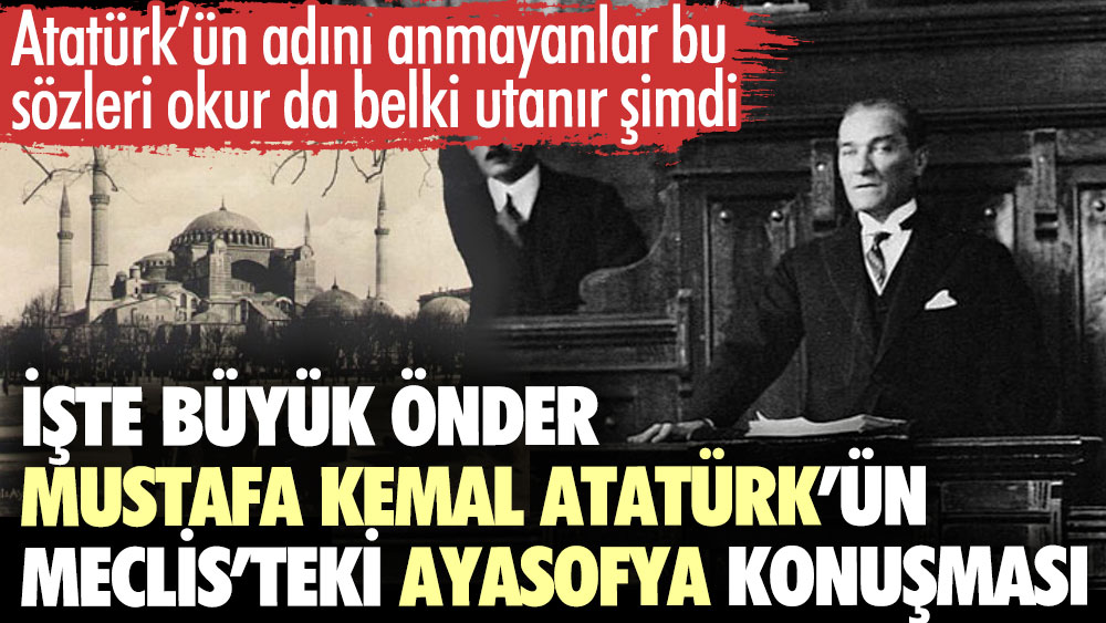 Büyük önder Mustafa Kemal Atatürk’ün Meclis’teki Ayasofya konuşması