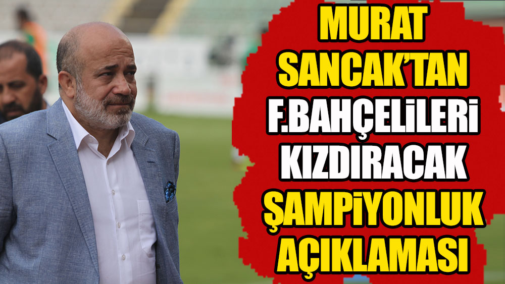 Murat Sancak'tan Fenerbahçelileri kızdıracak şampiyonluk açıklaması