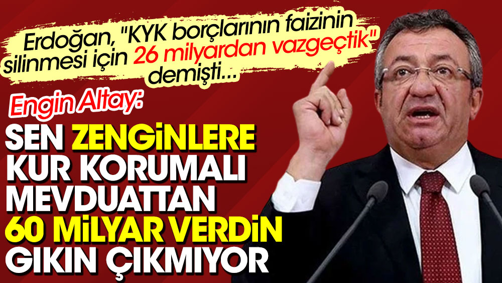 CHP'li Engin Altay'dan Erdoğan'a: Zenginlere Kur Korumalı Mevduattan 60 milyar verdin, gıkın çıkmıyor