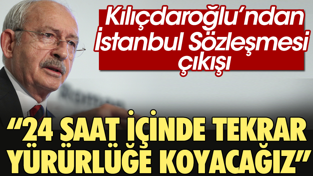 Kılıçdaroğlu’ndan İstanbul Sözleşmesi çıkışı: 24 saat içinde tekrar yürürlüğe koyacağız