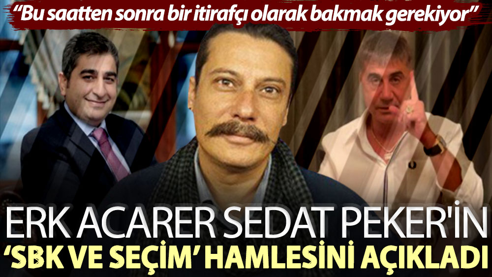 Erk Acarer Sedat Peker'in ‘SBK ve seçim’ hamlesini açıkladı: Bu saatten sonra bir itirafçı olarak bakmak gerekiyor