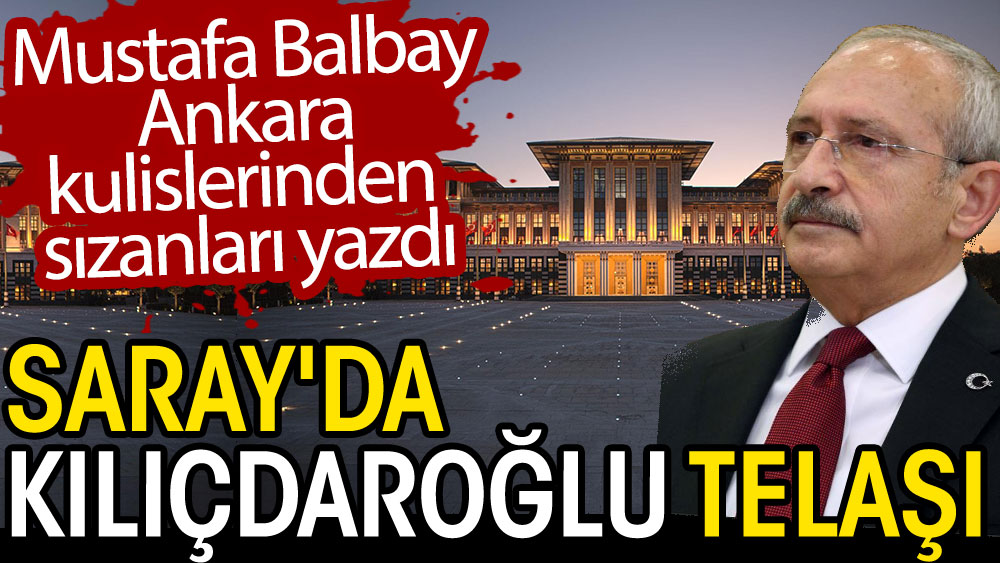 Saray'da Kılıçdaroğlu telaşı. Mustafa Balbay Ankara kulislerinden sızanları yazdı