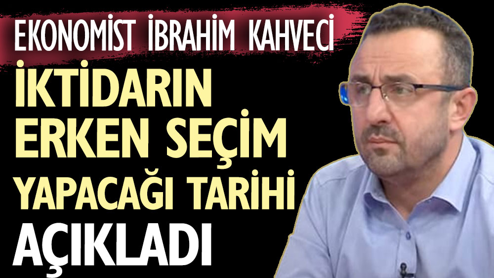 Ekonomist İbrahim Kahveci iktidarın erken seçim yapacağı tarihi açıkladı