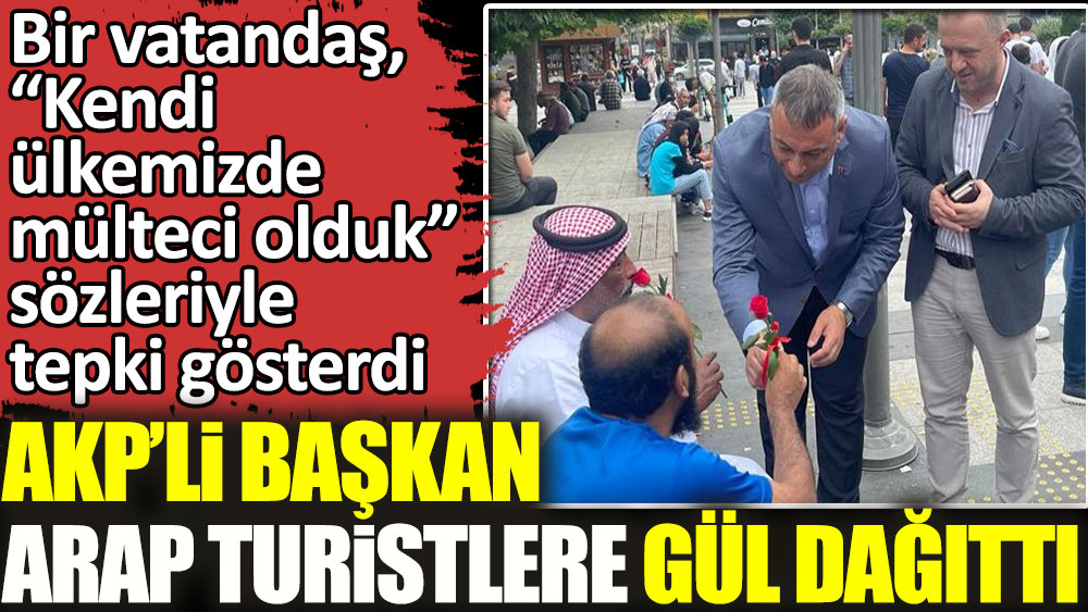 AKP’li başkan Trabzon'da Arap turistleri gül dağıttı. Vatandaş, ‘kendi ülkemizde mülteci olduk’ sözleriyle tepki gösterdi