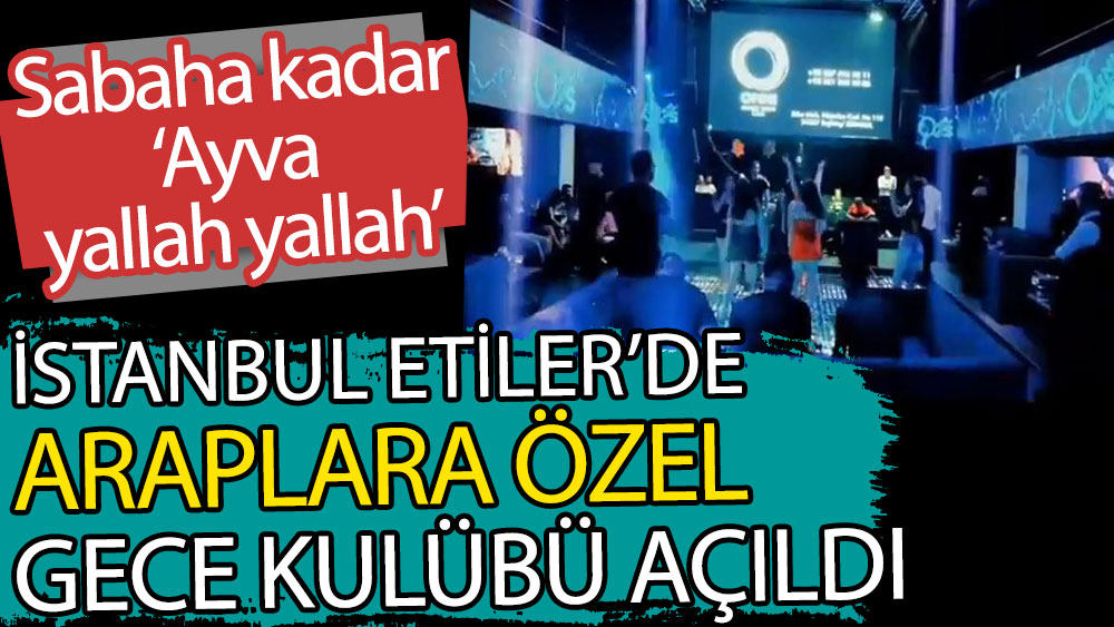 İstanbul Etiler'de Araplara özel gece kulübü açıldı. Sabaha kadar Ayva yallah yallah