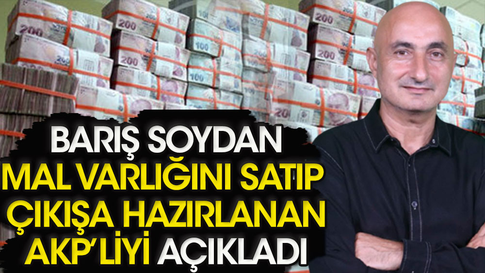 Barış Soydan mal varlığını satıp çıkışa hazırlanan AKP'liyi açıkladı