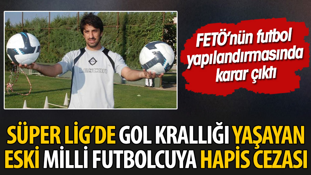 FETÖ'nün futbol yapılandırmasında karar. Süper Lig'de gol krallığı yaşayan eski milli futbolcuya hapis cezası