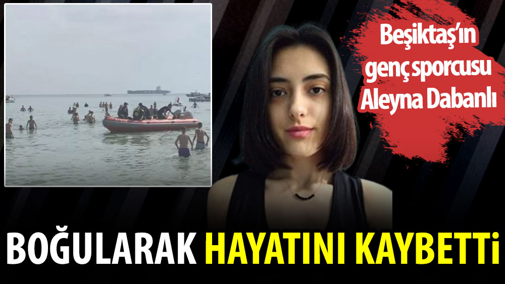 Beşiktaş'ın genç sporcusu Aleyna Dabanlı boğularak hayatını kaybetti