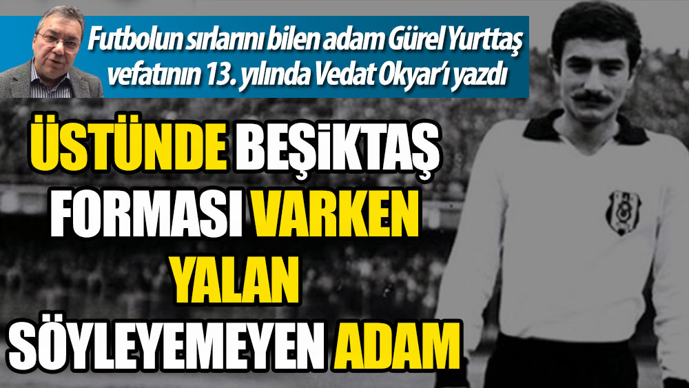 Üstünde Beşiktaş forması varken yalan söyleyemeyen adam. Gürel Yurttaş vefatının 13. yılında Vedat Okyar'ı yazdı