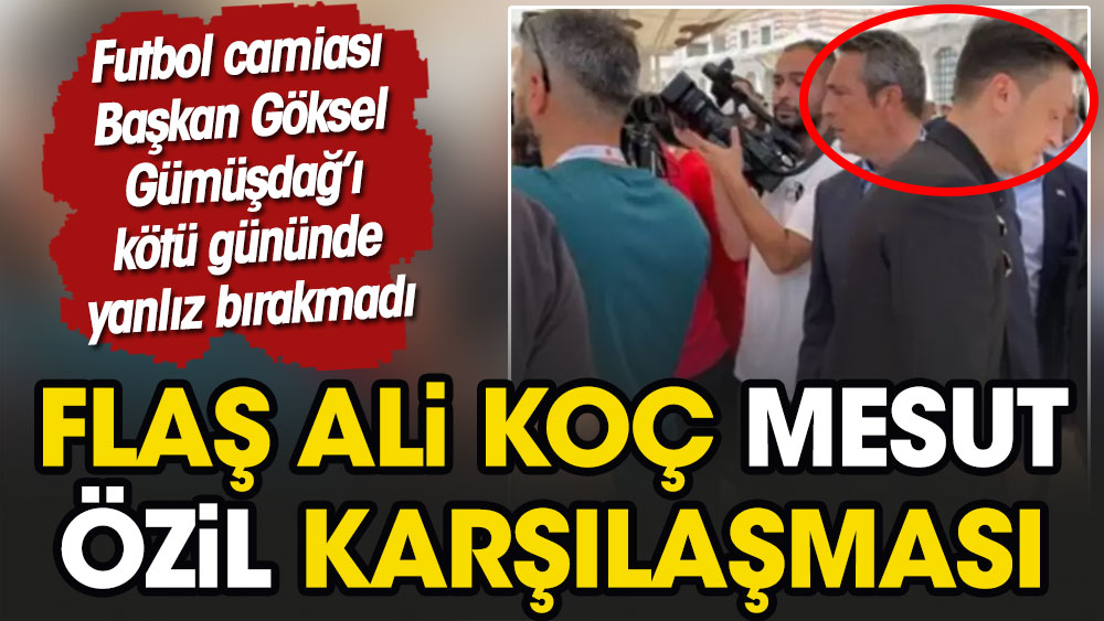 Futbol camiası Başkan Göksel Gümüşdağ'ı kötü gününde yanlız bırakmadı. Flaş Ali Koç-Mesut Özil karşılaşması