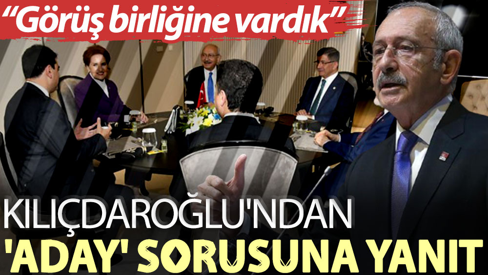 Kemal Kılıçdaroğlu'ndan 'aday 'sorusuna yanıt: Görüş birliğine vardık