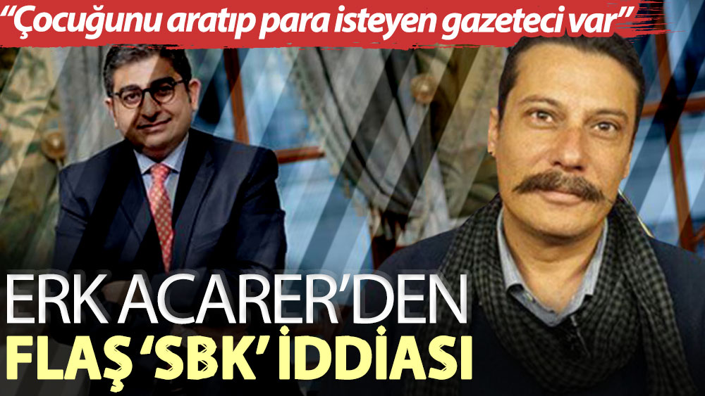 Erk Acarer’den flaş ‘SBK’ iddiası: Çocuğunu aratıp para isteyen gazeteci var