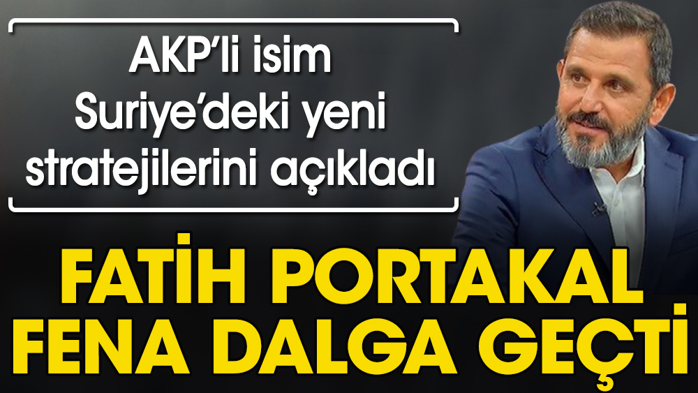 AKP'li isim Suriye'deki yeni stratejilerini açıkladı. Fatih Portakal fena dalga geçti