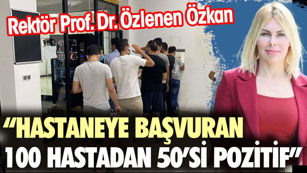Akdeniz Üniversitesi Rektörü Özlenen Özkan açıkladı: Hastaneye başvuran 100 hastadan 50'si pozitif
