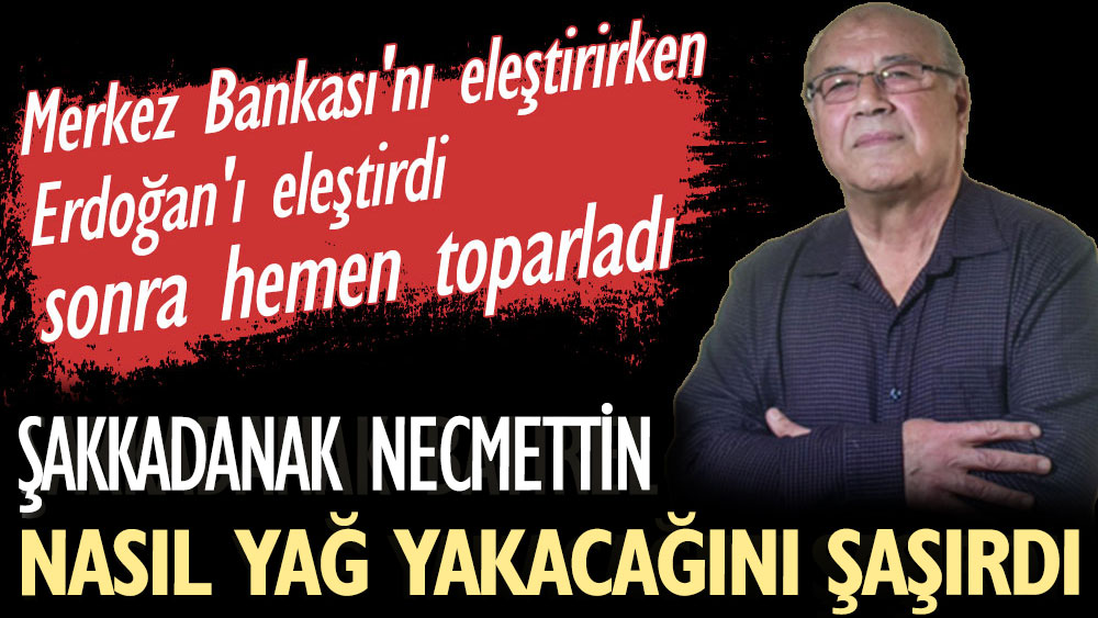 Şakkadanak Necmettin nasıl yağ yakacağını şaşırdı. Merkez Bankası'nı eleştirirken Erdoğan'ı eleştirdi, sonra hemen toparladı