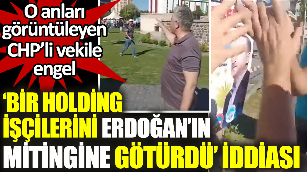 Bir holdingin işçileri Erdoğan'ın mitingine götürdüğü iddia edildi. Görüntü almak isteyen CHP'li Çetin Arık engellenmek istendi