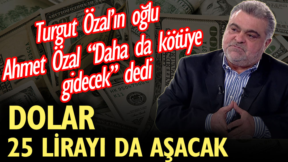 Dolar 25 lirayı da aşacak. Turgut Özal’ın oğlu Ahmet Özal daha da kötüye gidecek dedi
