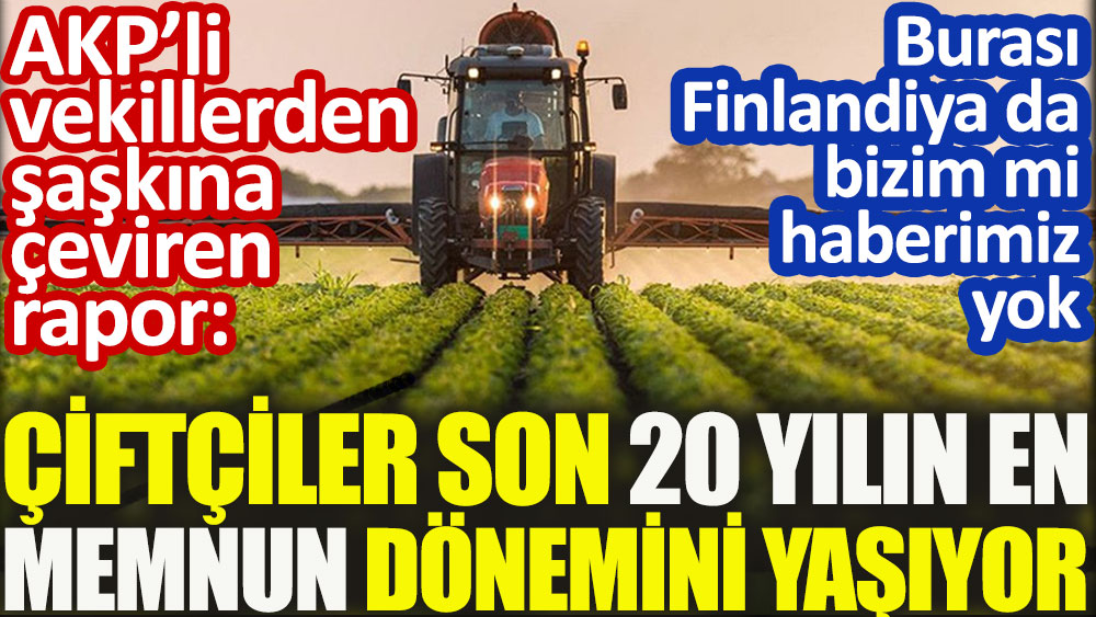 AKP’li vekillerden şaşkına çeviren rapor: Çiftçiler son 20 yılın en memnun dönemini yaşıyor