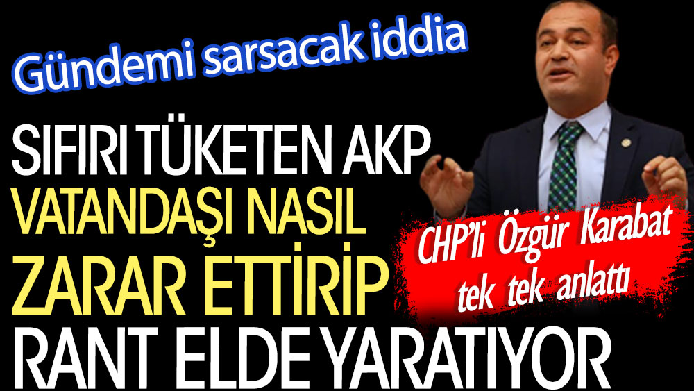 Sıfırı tüketen AKP vatandaşı nasıl zarar ettirip rant elde yaratıyor. Gündemi sarsacak iddia. CHP’li Özgür Karabat tek tek anlattı